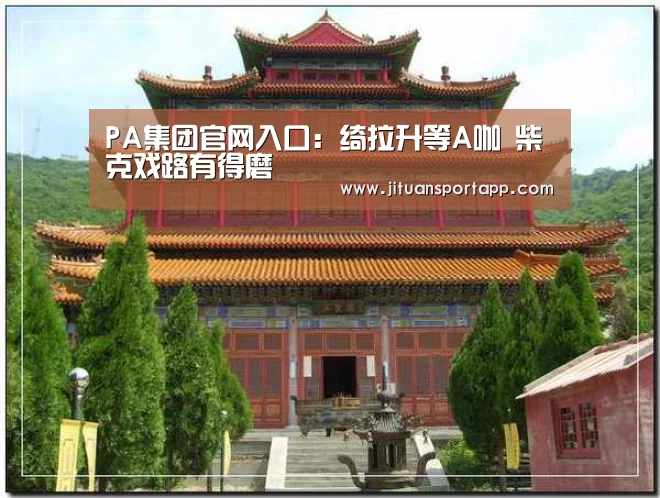 PA集团官网入口：绮拉升等A咖 柴克戏路有得磨