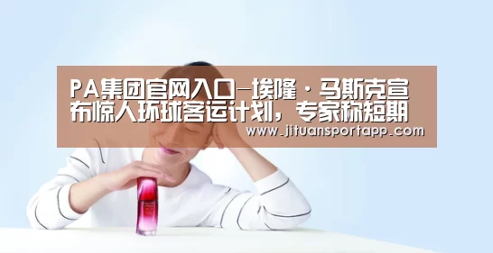 PA集团官网入口-埃隆·马斯克宣布惊人环球客运计划,专家称短期内不现实(图2) PA集团官网入口