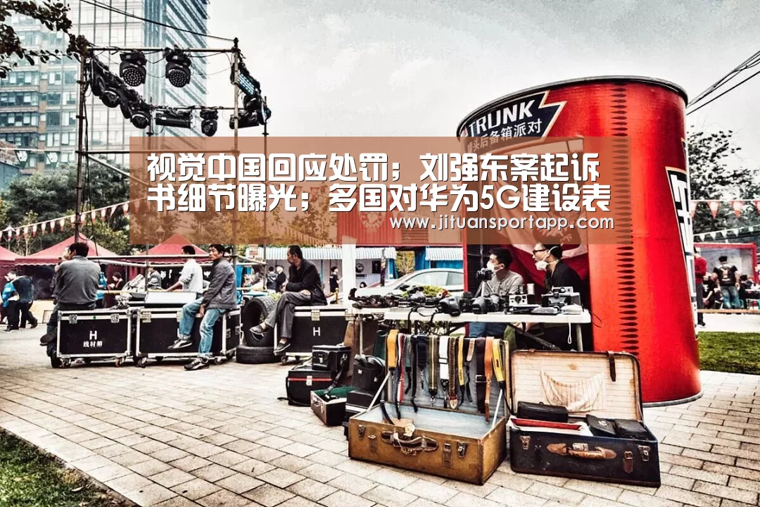 视觉中国回应处罚；刘强东案起诉书细节曝光；多国对华为5G建设表态|雷锋早报“PA集团中国”