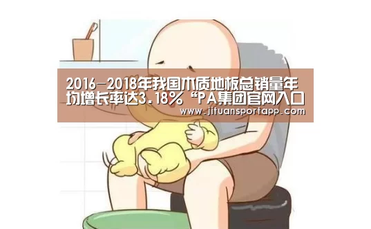 2016-2018年我国木质地板总销量年均增长率达3.18%“PA集团官网入口”(图3) PA集团首页